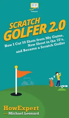 Scratch Golfer 2.0: Ako som zo svojej hry vyškrtol 50 rán, teraz strieľam na 70-ku a stal som sa scratch golfistom - Scratch Golfer 2.0: How I Cut 50 Shots from My Game, Now Shoot in the 70's, and Became a Scratch Golfer