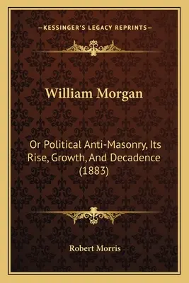 William Morgan: (1883): Politické protimurárstvo, jeho vzostup, rast a úpadok - William Morgan: Or Political Anti-Masonry, Its Rise, Growth, And Decadence (1883)