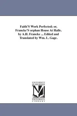 Dielo viery zdokonalené; alebo Franckeho sirotinec v Halle. autor: A. H. Francke ... Edited and Translated by Wm. L. Gage. - Faith'S Work Perfected; or, Francke'S orphan House At Halle. by A.H. Francke ... Edited and Translated by Wm. L. Gage.
