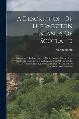 Opis západných ostrovov Škótska: A: A Full Account Of Their Situation, Extent, Soils, Products, Harbours, Bayys, ... With A Ne - A Description Of The Western Islands Of Scotland: Containing A Full Account Of Their Situation, Extent, Soils, Products, Harbours, Bays, ... With A Ne