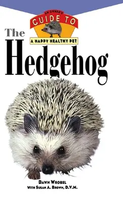 Ježko: Príručka pre majiteľa šťastného a zdravého domáceho miláčika - The Hedgehog: An Owner's Guide to a Happy Healthy Pet