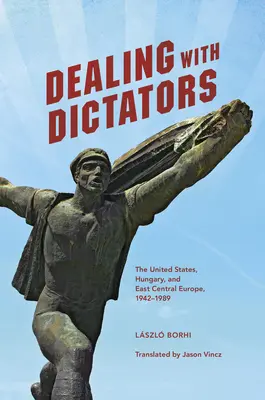 Rokovanie s diktátormi: Spojené štáty, Maďarsko a stredovýchodná Európa v rokoch 1942-1989 - Dealing with Dictators: The United States, Hungary, and East Central Europe, 1942-1989
