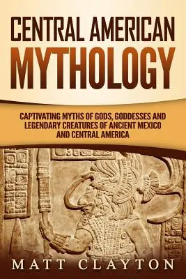 Stredoamerická mytológia: Pútavé mýty o bohoch, bohyniach a legendárnych tvoroch starovekého Mexika a Strednej Ameriky - Central American Mythology: Captivating Myths of Gods, Goddesses, and Legendary Creatures of Ancient Mexico and Central America
