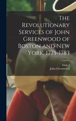 Revolučné služby Johna Greenwooda z Bostonu a New Yorku v rokoch 1775 - 1783 - The Revolutionary Services of John Greenwood of Boston and New York, 1775-1783