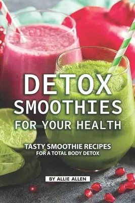 Detoxikačné smoothies pre vaše zdravie: Chutné smoothie recepty na celkovú detoxikáciu tela - Detox Smoothies for Your Health: Tasty Smoothie Recipes for a Total Body Detox