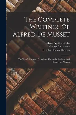 The Complete Writings Of Alfred De Musset: The Two Mistresses (Úplné spisy Alfreda de Musseta: Dve milenky). Emmeline. Tizianello. Frederic a Bernerette. Margot - The Complete Writings Of Alfred De Musset: The Two Mistresses. Emmeline. Tizianello. Frederic And Bernerette. Margot