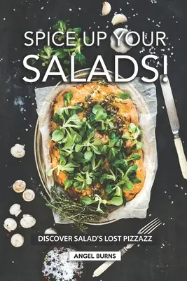 Okoreňte svoje šaláty! Objavte stratený šmrnc šalátov - Spice Up Your Salads!: Discover Salad's Lost Pizzazz