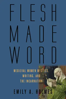 Slovo stvorené z tela: Stredoveké ženy mystičky, písanie a vtelenie - Flesh Made Word: Medieval Women Mystics, Writing, and the Incarnation