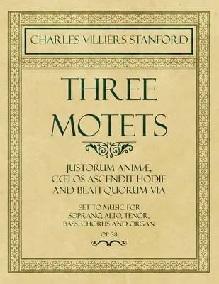 Tri motetá - Justorum Anim, Coelos Ascendit Hodie a Beati Quorum Via - zhudobnené pre soprán, alt, tenor, bas, zbor a organ - op. 38 - Three Motets - Justorum Anim, Coelos Ascendit Hodie and Beati Quorum Via - Set to Music for Soprano, Alto, Tenor, Bass, Chorus and Organ - Op.38