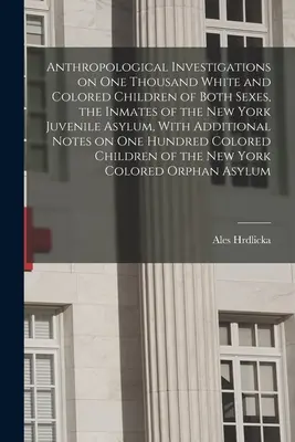 Antropologické výskumy tisícky bielych a farebných detí oboch pohlaví, chovancov newyorského ústavu pre mladistvých, s dodatočnými informáciami - Anthropological Investigations on one Thousand White and Colored Children of Both Sexes, the Inmates of the New York Juvenile Asylum, With Additional
