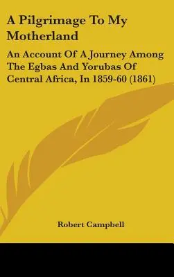 Púť do mojej vlasti: An Account Of A Journey Among The Egbas And Yorubas Of Central Africa, In 1859-60 (1861) - A Pilgrimage To My Motherland: An Account Of A Journey Among The Egbas And Yorubas Of Central Africa, In 1859-60 (1861)
