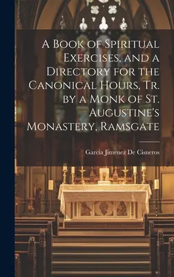 A Book of Spiritual Exercises, and a Directory for the Canonical Hours, Tr. by a Monk of St Augustine's Monastery, Ramsgate - A Book of Spiritual Exercises, and a Directory for the Canonical Hours, Tr. by a Monk of St. Augustine's Monastery, Ramsgate