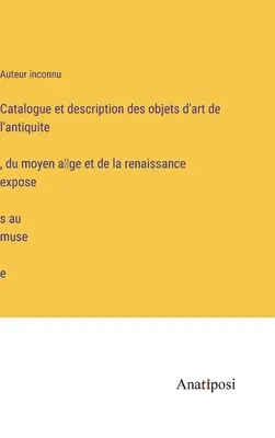 Katalóg a opis umeleckých diel z antiky, stredoveku a renesancie vystavených v múzeu - Catalogue et description des objets d'art de l'antiquité, du moyen âge et de la renaissance exposés au musée