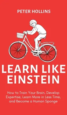 Učte sa ako Einstein (2. vydanie): Ako trénovať svoj mozog, rozvíjať odbornosť, naučiť sa viac za kratší čas a stať sa ľudskou hubou - Learn Like Einstein (2nd Ed.): How to Train Your Brain, Develop Expertise, Learn More in Less Time, and Become a Human Sponge