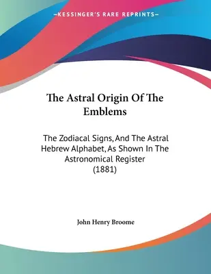 Astrálny pôvod emblémov: Zodiakálne znamenia a astrálna hebrejská abeceda, ako sú uvedené v astronomickom registri - The Astral Origin Of The Emblems: The Zodiacal Signs, And The Astral Hebrew Alphabet, As Shown In The Astronomical Register