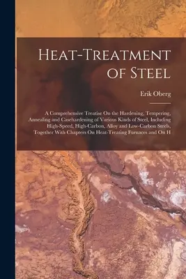 Tepelné spracovanie ocele: A Comprehensive Treatise On Hardening, Tempering, Annealing and Casehardening of Various Kinds of Steel, Including - Heat-Treatment of Steel: A Comprehensive Treatise On the Hardening, Tempering, Annealing and Casehardening of Various Kinds of Steel, Including