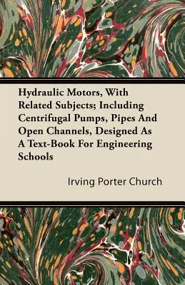 Hydraulické motory a súvisiace témy; vrátane odstredivých čerpadiel, potrubí a otvorených kanálov, určené ako učebnica pre technické školy - Hydraulic Motors, with Related Subjects; Including Centrifugal Pumps, Pipes and Open Channels, Designed as a Text-Book for Engineering Schools