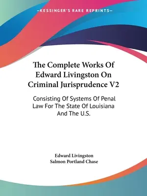 The Complete Works of Edward Livingston On Criminal Jurisprudence V2: pozostávajúce zo systémov trestného práva pre štát Louisiana a USA. - The Complete Works Of Edward Livingston On Criminal Jurisprudence V2: Consisting Of Systems Of Penal Law For The State Of Louisiana And The U.S.