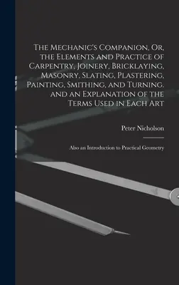 The Mechanic's Companion, Or, the Elements and Practice of Carpentry, Joinery, Zricklaying, Masonry, Slating, Plastering, Painting, Smithing, and Turn - The Mechanic's Companion, Or, the Elements and Practice of Carpentry, Joinery, Bricklaying, Masonry, Slating, Plastering, Painting, Smithing, and Turn