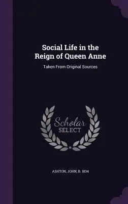 Spoločenský život za vlády kráľovnej Anny: z pôvodných prameňov - Social Life in the Reign of Queen Anne: Taken From Original Sources