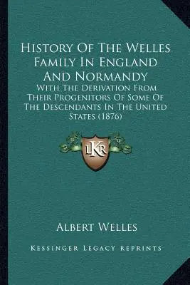 Dejiny rodiny Wellesovcov v Anglicku a Normandii: The Theory of the Family and the England (1876): With Derivation From Their Progenitors of Some Of the Descendants in the United States (1876) - History Of The Welles Family In England And Normandy: With The Derivation From Their Progenitors Of Some Of The Descendants In The United States (1876