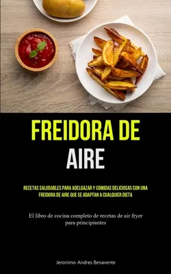 Freidora De Aire: Vydanie: Recetas saludables para adelgazar y comidas deliciosas con una freidora de aire que se adapta a cualquier dieta (El l - Freidora De Aire: Recetas saludables para adelgazar y comidas deliciosas con una freidora de aire que se adaptan a cualquier dieta (El l