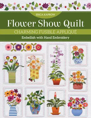 Flower Show Quilt (Kvetinová prikrývka): Pôvabné taviteľné apliky - zdobenie ručnou výšivkou - Flower Show Quilt: Charming Fusible Appliqu - Embellish with Hand Embroidery
