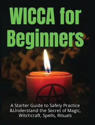 Wicca pre začiatočníkov: Príručka pre začiatočníkov, ako bezpečne praktizovať a pochopiť tajomstvo mágie, čarodejníctva, kúziel a rituálov - Wicca for Beginners: A Starter Guide to Safely Practice & Understand the Secret of Magic, Witchcraft, Spells and Rituals