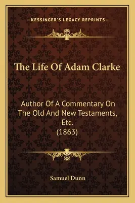 The Life Of Adam Clarke: Autor komentára k Starému a Novému zákonu atď. (1863) - The Life Of Adam Clarke: Author Of A Commentary On The Old And New Testaments, Etc. (1863)
