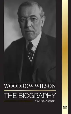 Woodrow Wilson: Životopis 28. amerického prezidenta moralistu, jeho snahy o propagandu a novú demokraciu - Woodrow Wilson: The Biography of the 28th American Moralist president, his Quests for Propaganda and a New Democracy