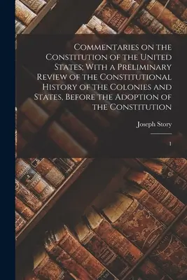 Komentáre k ústave Spojených štátov; s predbežným prehľadom ústavných dejín kolónií a štátov pred - Commentaries on the Constitution of the United States; With a Preliminary Review of the Constitutional History of the Colonies and States, Before the