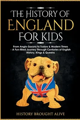 Dejiny Anglicka pre deti: Zábavná cesta storočiami anglickej histórie, kráľmi a kráľovnou: od Anglosasov po Tudorovcov a modernú dobu - The History of England for Kids: From Anglo-Saxons to Tudors & Modern Times - A Fun-filled Journey Through Centuries of English History, Kings & Queen