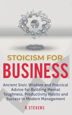 Stoicizmus pre biznis: Staroveká stoická múdrosť a praktické rady na budovanie duševnej odolnosti, návykov produktivity a úspechu moderného človeka - Stoicism for Business: Ancient stoic wisdom and practical advice for building mental toughness, productivity habits and success in modern man