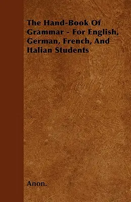 Príručka gramatiky - pre študentov angličtiny, nemčiny, francúzštiny a taliančiny - The Hand-Book of Grammar - For English, German, French, and Italian Students