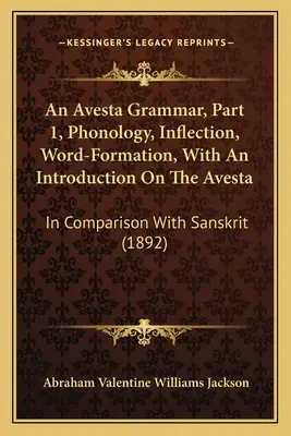 Gramatika Avesty, 1. časť, Fonológia, skloňovanie, tvorenie slov, s úvodom o Aveste: V porovnaní so sanskritom - An Avesta Grammar, Part 1, Phonology, Inflection, Word-Formation, With An Introduction On The Avesta: In Comparison With Sanskrit