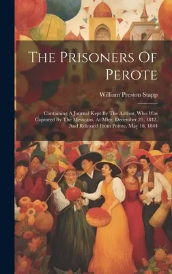 The Prisoners Of Perote: Väzni v Perote: denník autora, ktorý bol zajatý Mexičanmi v Mieri 25. decembra 1842 a prepustený na slobodu. - The Prisoners Of Perote: Containing A Journal Kept By The Author, Who Was Captured By The Mexicans, At Mier, December 25, 1842, And Released Fr