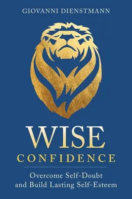 Múdra dôvera: Prekonajte pochybnosti o sebe samom a vybudujte si trvalé sebavedomie - Wise Confidence: Overcome Self-Doubt and Build Lasting Self-Esteem