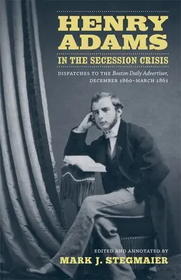 Henry Adams v kríze secesie: Depeše pre Boston Daily Advertiser, december 1860 - marec 1861 - Henry Adams in the Secession Crisis: Dispatches to the Boston Daily Advertiser, December 1860-March 1861