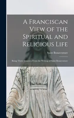 Františkánsky pohľad na duchovný a rehoľný život: Bonaventúra: Tri traktáty zo spisu sv. - A Franciscan View of the Spiritual and Religious Life: Being Three Treatises From the Writing of Saint Bonaventure