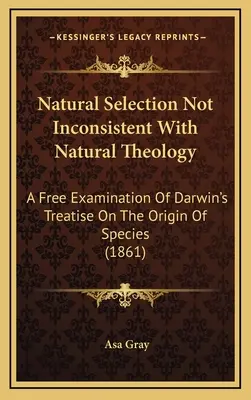 Natural Selection Not Inconsistent With Natural Theology (Prírodný výber nie je v rozpore s prírodnou teológiou): A Free Examination Of Darwin's Treatise On the Origin of Species (1861) - Natural Selection Not Inconsistent With Natural Theology: A Free Examination Of Darwin's Treatise On The Origin Of Species (1861)
