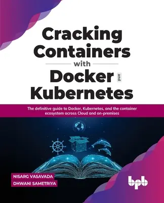 Cracking Containers with Docker and Kubernetes: Docker, Kubernetes a ekosystém kontajnerov v cloude a na lokálnych serveroch: Definitívny sprievodca Dockerom, Kubernetesom a ekosystémom kontajnerov v cloude a na lokálnych serveroch - Cracking Containers with Docker and Kubernetes: The Definitive Guide to Docker, Kubernetes, and the Container Ecosystem Across Cloud and On-Premises