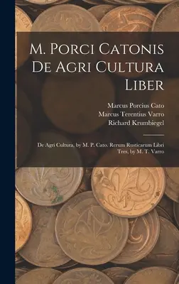 M. Porci Catonis De Agri Cultura Liber: Cato: De Agri Cultura, M. P. Cato. Rerum Rusticarum Libri Tres, autor: M. T. Varro - M. Porci Catonis De Agri Cultura Liber: De Agri Cultura, by M. P. Cato. Rerum Rusticarum Libri Tres, by M. T. Varro