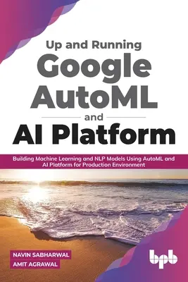 Up and Running Google Automl and AI Platform: a AI Platform pre produkčné prostredie: Vytváranie modelov strojového učenia a Nlp pomocou Automl a AI Platform pre produkčné prostredie - Up and Running Google Automl and AI Platform: Building Machine Learning and Nlp Models Using Automl and AI Platform for Production Environment