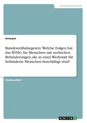 Spolkový zákon o účasti. Aké dôsledky má BTHG pre ľudí s mentálnym postihnutím, ktorí sú zamestnaní v chránenej dielni? - Bundesteilhabegesetz. Welche Folgen hat das BTHG fr Menschen mit seelischen Behinderungen, die in einer Werkstatt fr behinderte Menschen beschftigt