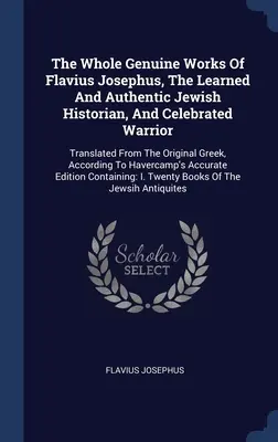 The Whole Genuine Works of Flavius Josephus, the Learned and Authentic Jewish Historian, and Celebrated Warrior (Celé pravé dielo Flavia Jozefa, učeného a autentického židovského historika a slávneho bojovníka): a významného a slávneho spisovateľa a významného dejateľa a slávneho spisovateľa a význa - The Whole Genuine Works Of Flavius Josephus, The Learned And Authentic Jewish Historian, And Celebrated Warrior: Translated From The Original Greek, A