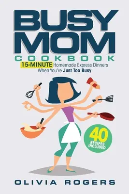 Kuchárska kniha pre zaneprázdnené mamy: Knižka pre mamu: 15-minútové domáce expresné večere, keď ste príliš zaneprázdnení (obsahuje 40 receptov)! - The Busy Mom Cookbook: 15-Minute Homemade Express Dinners When You're Just Too Busy (40 Recipes Included)!