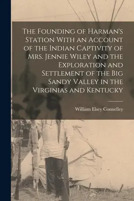 The Founding of Harman's Station With an Account of the Indian Captivy of Mrs Jennie Wiley and the Exploration and Settlement of the Big Sandy Vall - The Founding of Harman's Station With an Account of the Indian Captivity of Mrs. Jennie Wiley and the Exploration and Settlement of the Big Sandy Vall