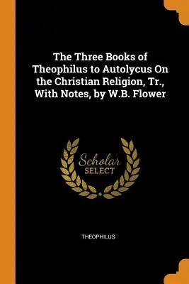 Tri knihy Teofila Autolykovi O kresťanskom náboženstve, v preklade s poznámkami, autor: W.B. Flower - The Three Books of Theophilus to Autolycus On the Christian Religion, Tr., With Notes, by W.B. Flower