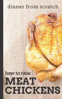 Večera od nuly: Ako chovať kurčatá na mäso: Vydajte sa na cestu: Kompletný návod na chov chutnejších a šťastnejších kurčiat na mäso - Dinner From Scratch: How To Raise Meat Chickens: A Complete Guide to Raising Better Tasting, Happier Chickens for Meat
