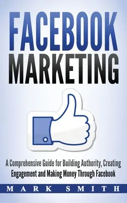 Marketing na Facebooku: Marketing na Facebooku: Komplexný sprievodca budovaním autority, vytváraním angažovanosti a zarábaním peňazí prostredníctvom Facebooku - Facebook Marketing: A Comprehensive Guide for Building Authority, Creating Engagement and Making Money Through Facebook